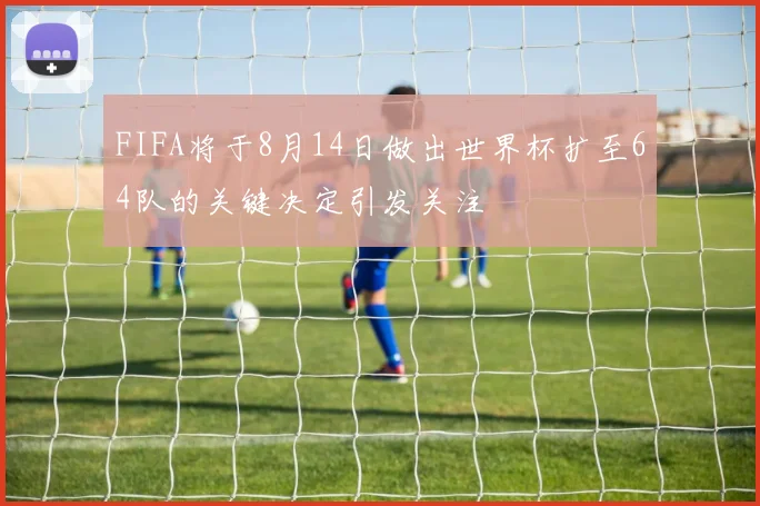 FIFA将于8月14日做出世界杯扩至64队的关键决定引发关注