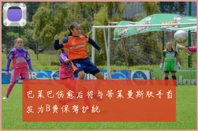 巴莱巴伤愈后将与蒂莱曼斯联手首发为B费保驾护航