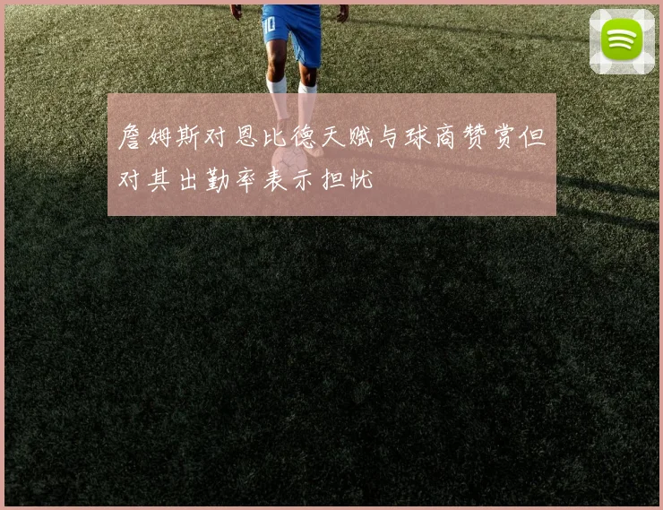 詹姆斯对恩比德天赋与球商赞赏但对其出勤率表示担忧