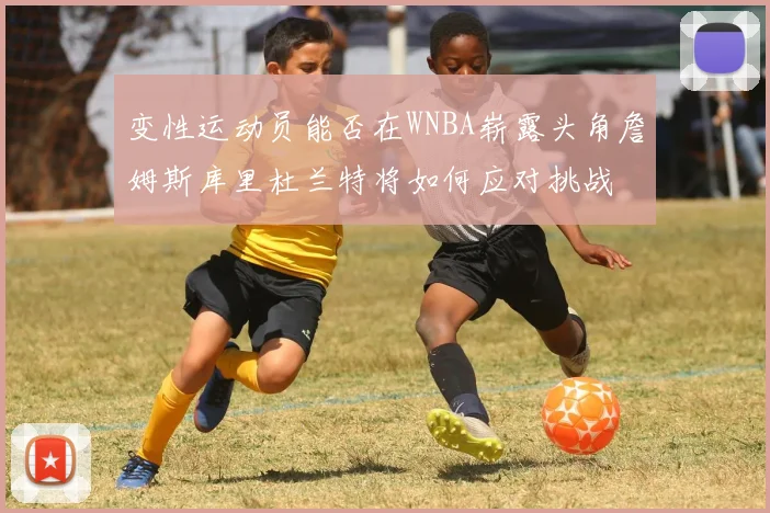 变性运动员能否在WNBA崭露头角詹姆斯库里杜兰特将如何应对挑战