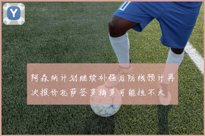 阿森纳计划继续补强后防线预计再次报价孔萨签罗梅罗可能性不大