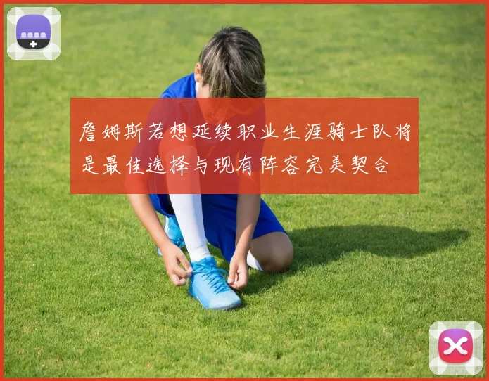 詹姆斯若想延续职业生涯骑士队将是最佳选择与现有阵容完美契合