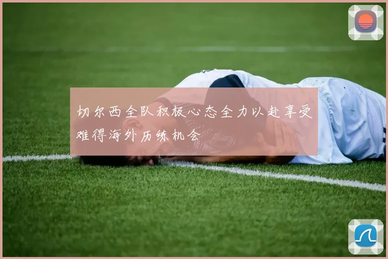 切尔西全队积极心态全力以赴享受难得海外历练机会