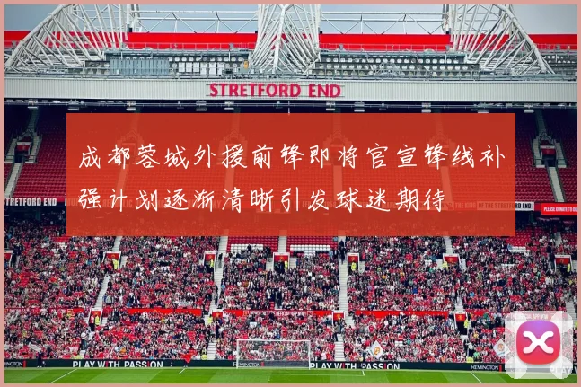 成都蓉城外援前锋即将官宣锋线补强计划逐渐清晰引发球迷期待