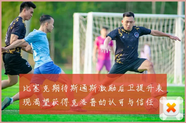 比塞克期待斯通斯激励后卫提升表现渴望获得克洛普的认可与信任