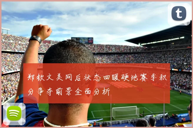 郑钦文美网后状态回暖硬地赛季积分争夺前景全面分析